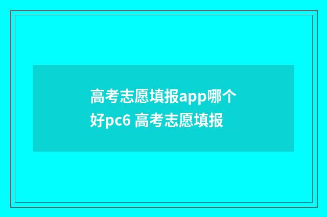 高考志愿填报app哪个好pc6 高考志愿填报