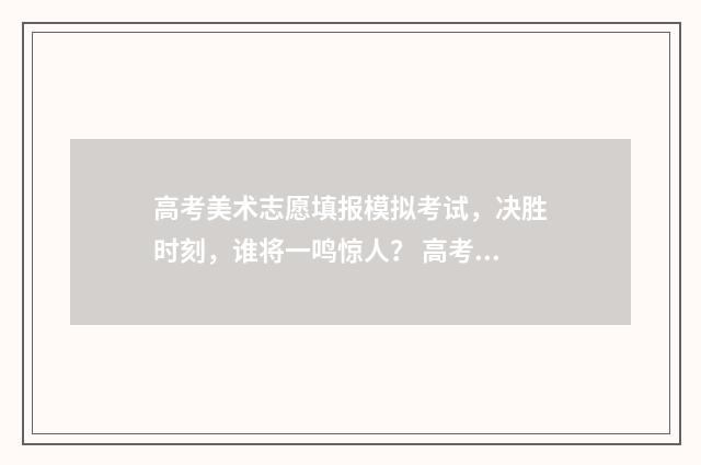 高考美术志愿填报模拟考试，决胜时刻，谁将一鸣惊人？ 高考美术志愿填报指南