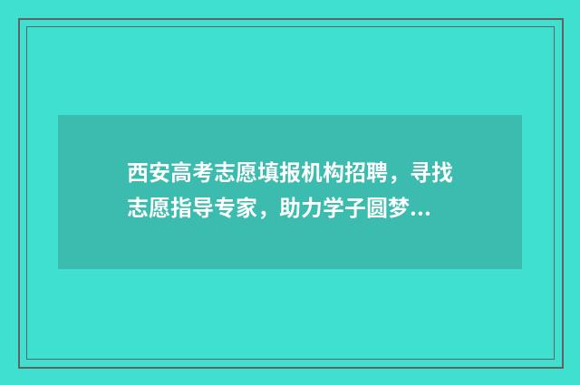西安高考志愿填报机构招聘，寻找志愿指导专家，助力学子圆梦！ 西安高考志愿填报时间顺序