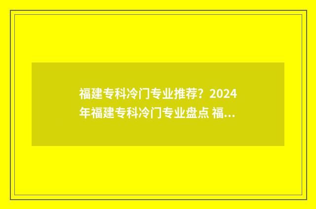 福建专科冷门专业推荐？2024年福建专科冷门专业盘点 福建好的专科院校