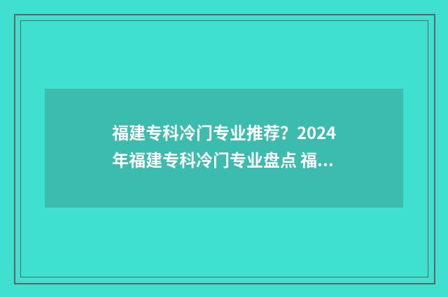 福建专科冷门专业推荐？2024年福建专科冷门专业盘点 福建好的专科院校