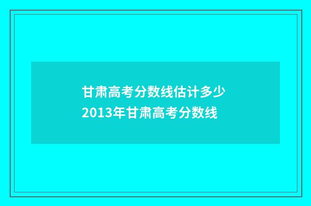 甘肃高考分数线估计多少 2013年甘肃高考分数线