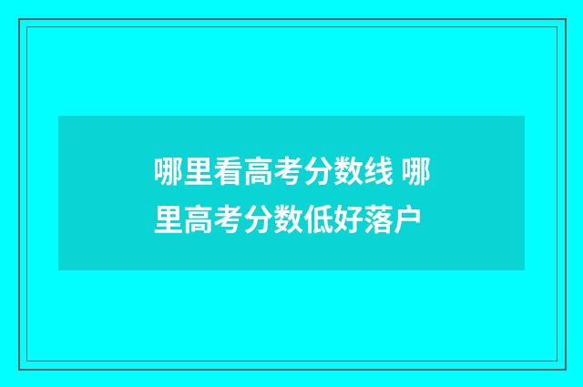 哪里看高考分数线 哪里高考分数低好落户