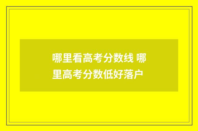 哪里看高考分数线 哪里高考分数低好落户