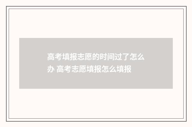 高考填报志愿的时间过了怎么办 高考志愿填报怎么填报