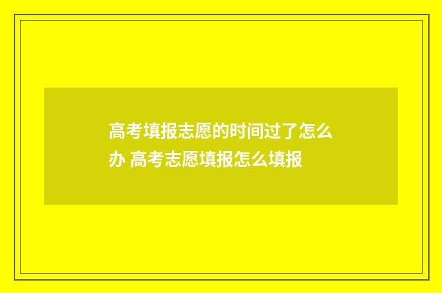高考填报志愿的时间过了怎么办 高考志愿填报怎么填报