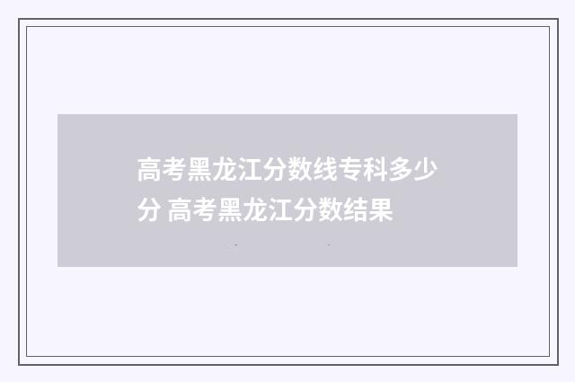 高考黑龙江分数线专科多少分 高考黑龙江分数结果
