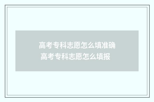 高考专科志愿怎么填准确 高考专科志愿怎么填报