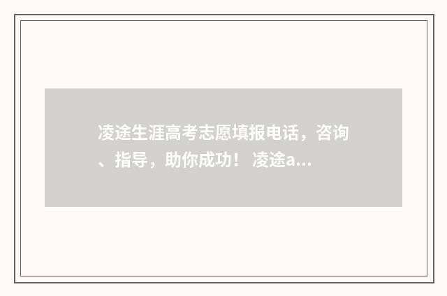 凌途生涯高考志愿填报电话，咨询、指导，助你成功！ 凌途app叫什么名字