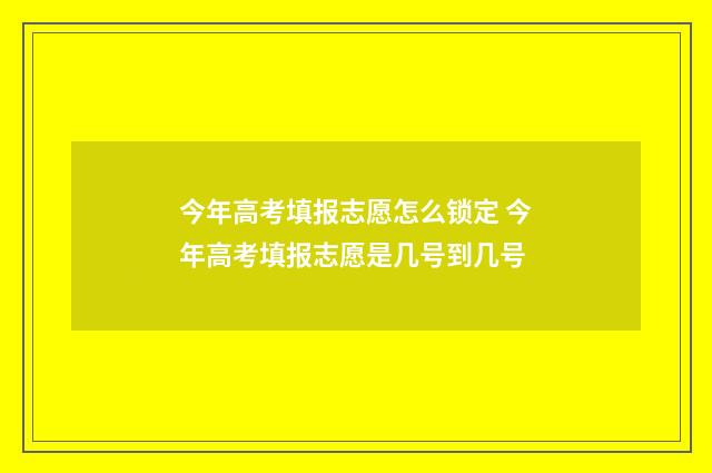 今年高考填报志愿怎么锁定 今年高考填报志愿是几号到几号