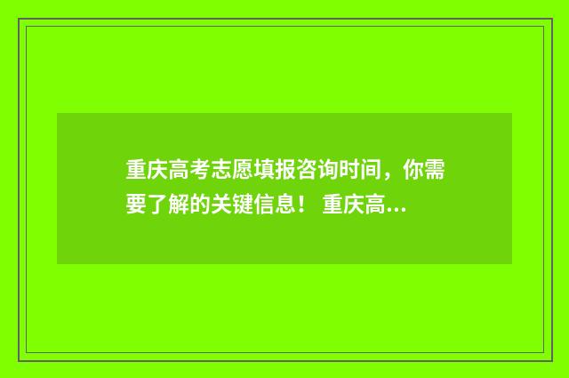 重庆高考志愿填报咨询时间，你需要了解的关键信息！ 重庆高考志愿填报开始