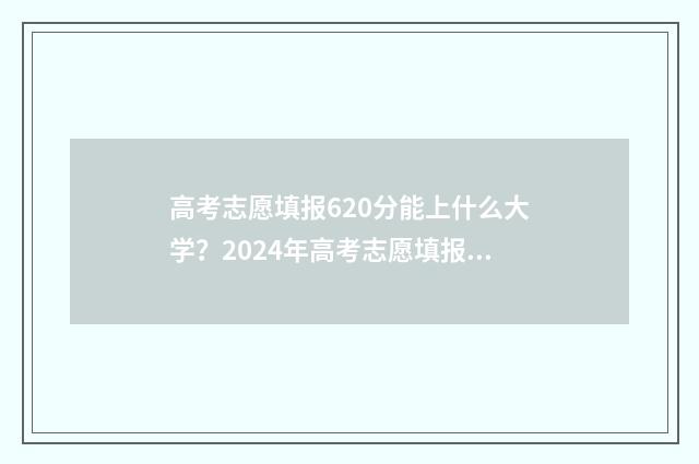 高考志愿填报620分能上什么大学？2024年高考志愿填报620分大学专业推荐 高考志愿填报系统