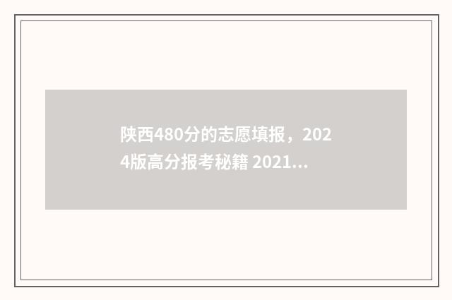 陕西480分的志愿填报，2024版高分报考秘籍 2021陕西志愿录取