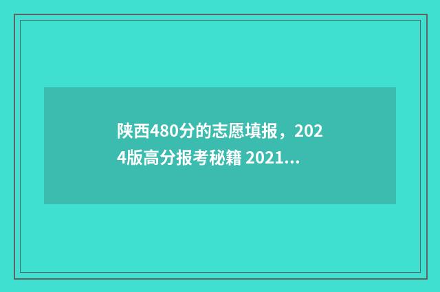 陕西480分的志愿填报，2024版高分报考秘籍 2021陕西志愿录取