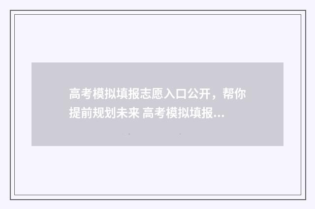 高考模拟填报志愿入口公开，帮你提前规划未来 高考模拟填报志愿怎么填报