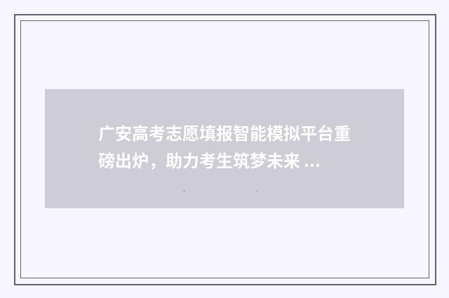 广安高考志愿填报智能模拟平台重磅出炉，助力考生筑梦未来 广安高考志愿填报咨询服务