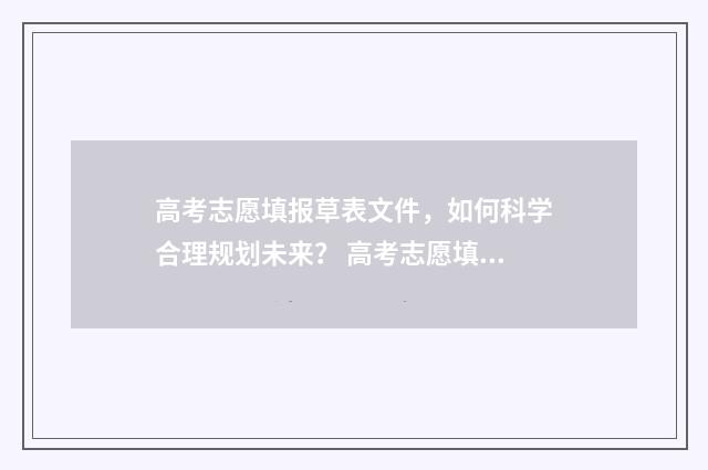 高考志愿填报草表文件，如何科学合理规划未来？ 高考志愿填报草表怎么填