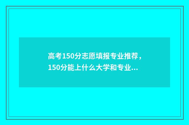 高考150分志愿填报专业推荐，150分能上什么大学和专业 高考150分可以报哪些大专