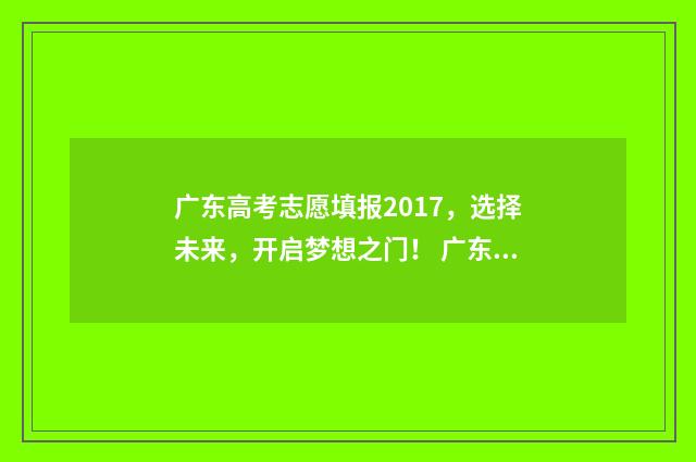 广东高考志愿填报2017，选择未来，开启梦想之门！ 广东高考志愿填报辅助系统