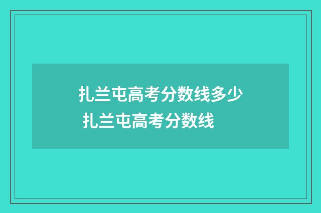 扎兰屯高考分数线多少 扎兰屯高考分数线