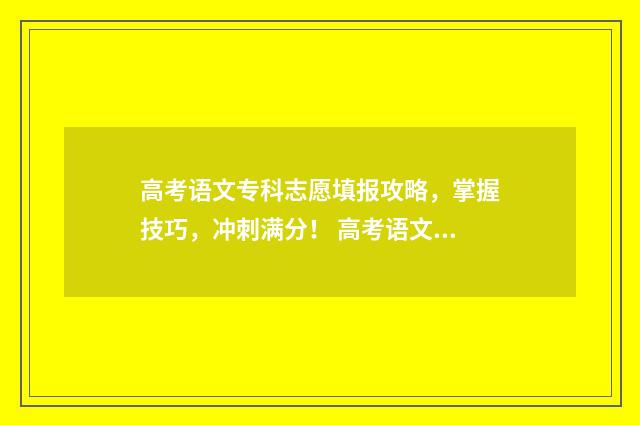 高考语文专科志愿填报攻略，掌握技巧，冲刺满分！ 高考语文文学