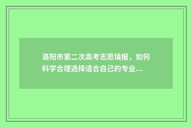 洛阳市第二次高考志愿填报，如何科学合理选择适合自己的专业？ 洛阳第二个高铁站在哪里