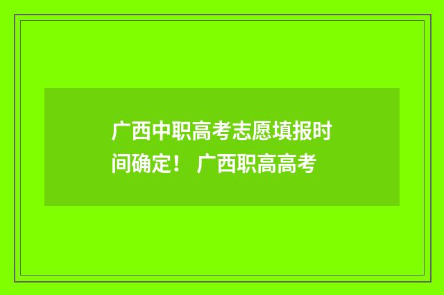 广西中职高考志愿填报时间确定！ 广西职高高考