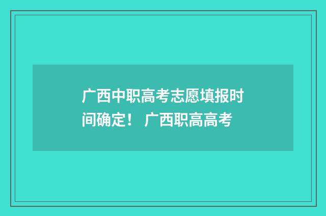 广西中职高考志愿填报时间确定！ 广西职高高考