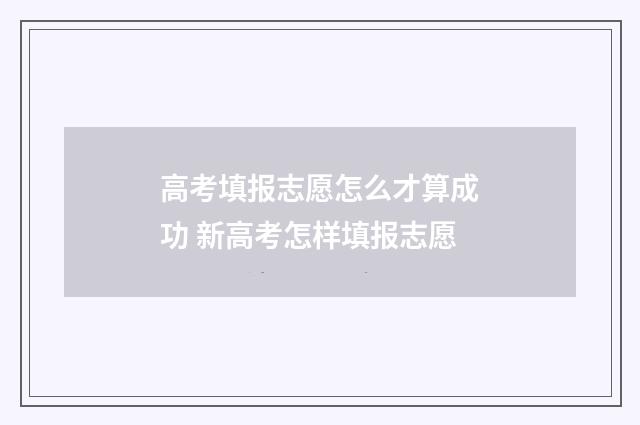 高考填报志愿怎么才算成功 新高考怎样填报志愿