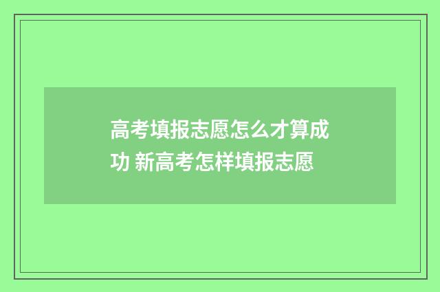 高考填报志愿怎么才算成功 新高考怎样填报志愿