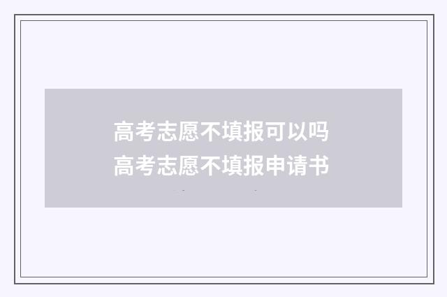 高考志愿不填报可以吗 高考志愿不填报申请书