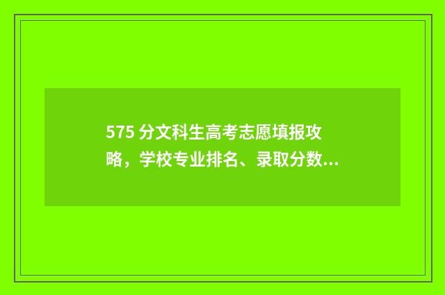 575 分文科生高考志愿填报攻略，学校专业排名、录取分数线一网打尽 文科575分报什么大学