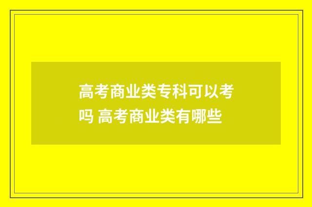 高考商业类专科可以考吗 高考商业类有哪些