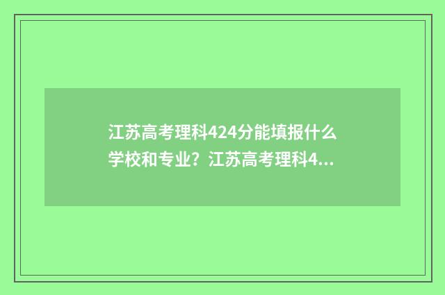 江苏高考理科424分能填报什么学校和专业？江苏高考理科424分填报志愿指南 江苏高考理科421分排名
