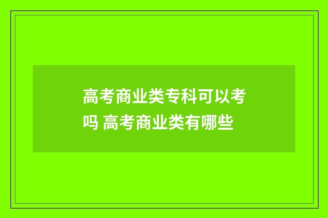 高考商业类专科可以考吗 高考商业类有哪些