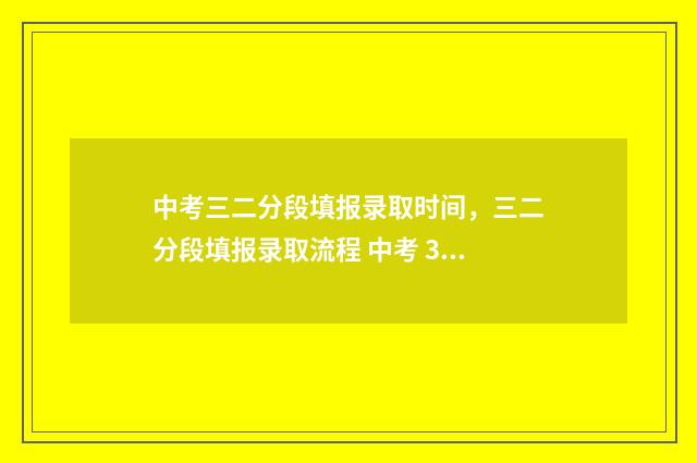 中考三二分段填报录取时间，三二分段填报录取流程 中考 3+2