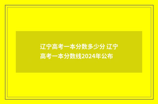 辽宁高考一本分数多少分 辽宁高考一本分数线2024年公布