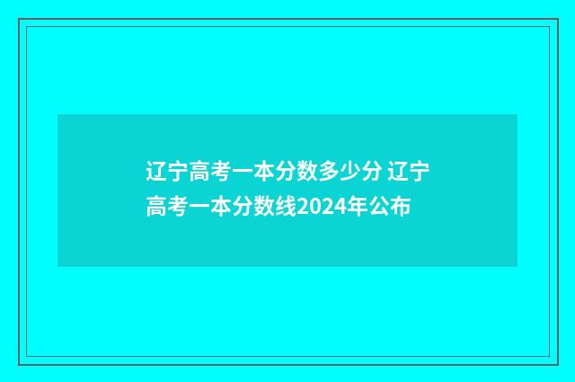 辽宁高考一本分数多少分 辽宁高考一本分数线2024年公布