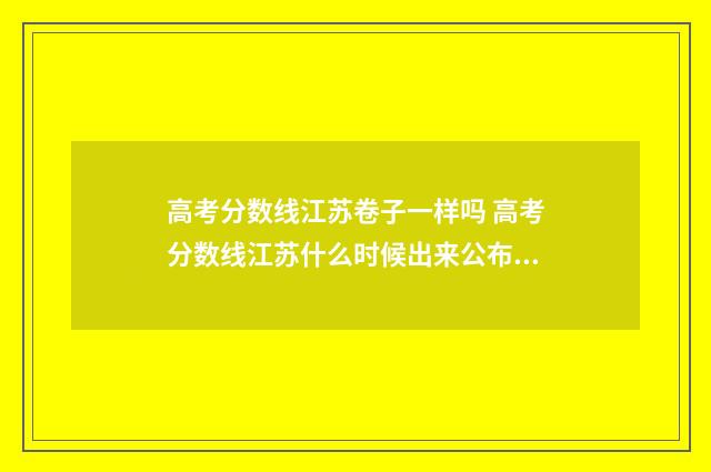 高考分数线江苏卷子一样吗 高考分数线江苏什么时候出来公布2024年