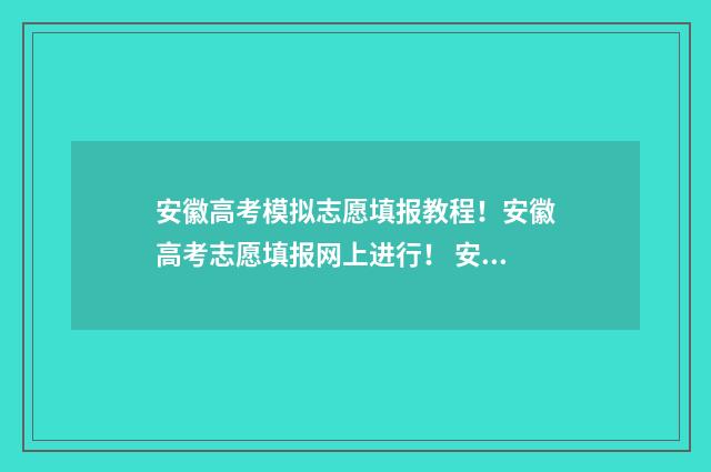 安徽高考模拟志愿填报教程！安徽高考志愿填报网上进行！ 安徽高考模拟志愿表