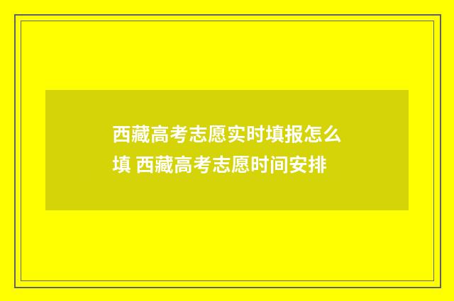 西藏高考志愿实时填报怎么填 西藏高考志愿时间安排