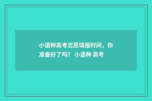 小语种高考志愿填报时间，你准备好了吗？ 小语种 高考