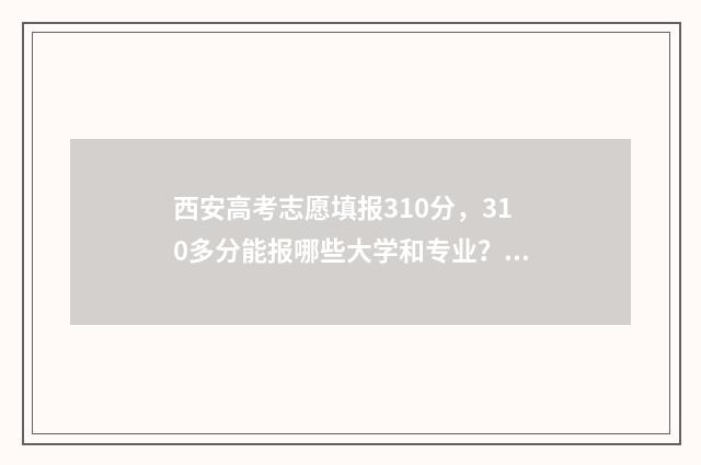 西安高考志愿填报310分，310多分能报哪些大学和专业？ 西安高考志愿填报机构哪家强