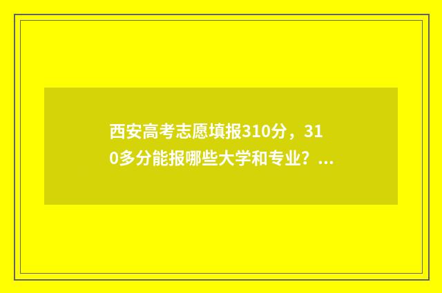 西安高考志愿填报310分，310多分能报哪些大学和专业？ 西安高考志愿填报机构哪家强