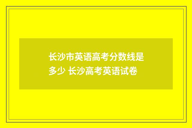 长沙市英语高考分数线是多少 长沙高考英语试卷