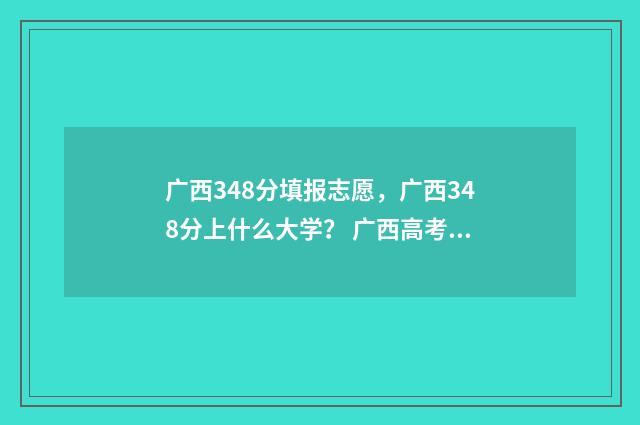 广西348分填报志愿，广西348分上什么大学？ 广西高考344分可以报哪个学校