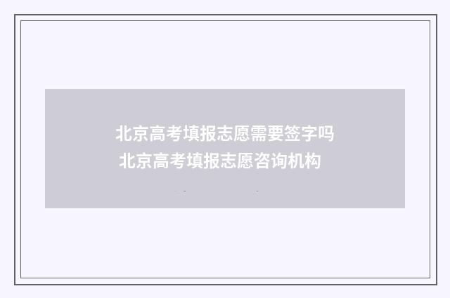 北京高考填报志愿需要签字吗 北京高考填报志愿咨询机构