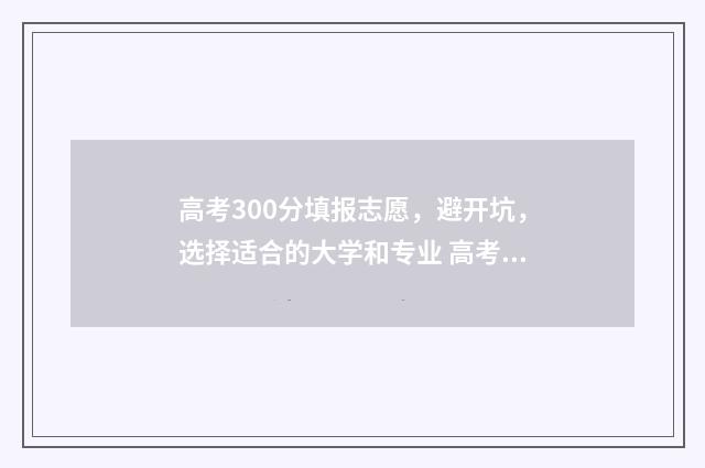 高考300分填报志愿，避开坑，选择适合的大学和专业 高考300多分是什么概念