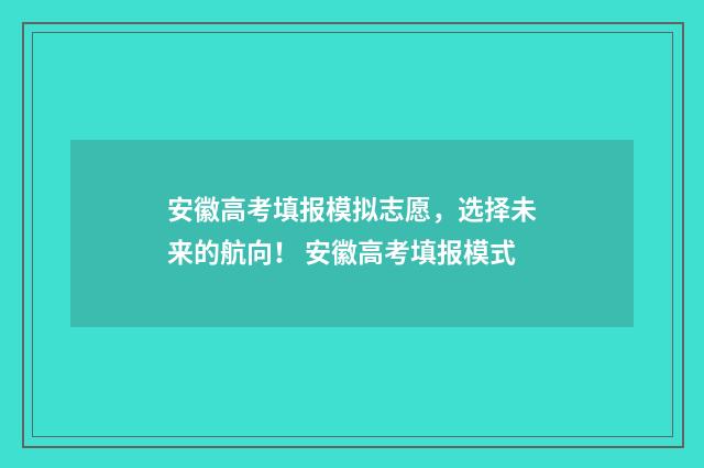 安徽高考填报模拟志愿，选择未来的航向！ 安徽高考填报模式