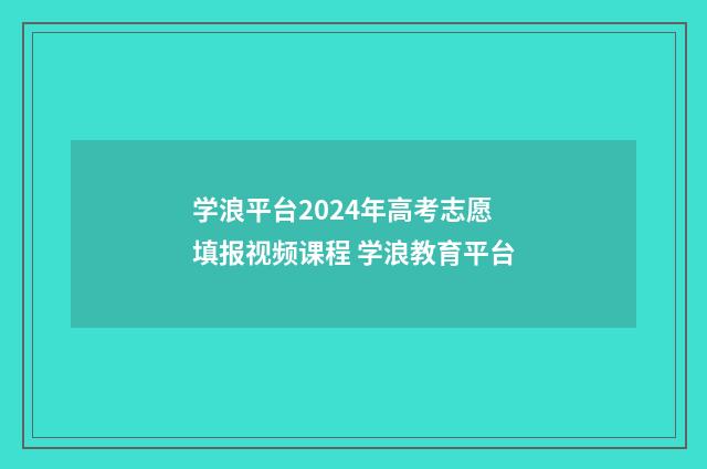 学浪平台2024年高考志愿填报视频课程 学浪教育平台